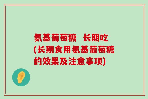 氨基葡萄糖  长期吃(长期食用氨基葡萄糖的效果及注意事项)