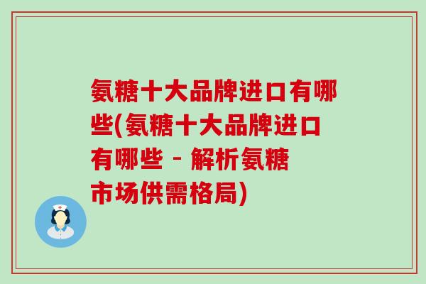 氨糖十大品牌进口有哪些(氨糖十大品牌进口有哪些 - 解析氨糖市场供需格局)