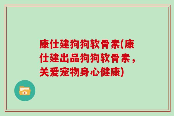 康仕建狗狗软骨素(康仕建出品狗狗软骨素,关爱宠物身心健康) 康仕建狗狗软骨素(康仕建出品狗狗软骨素,关爱宠物身心健康)