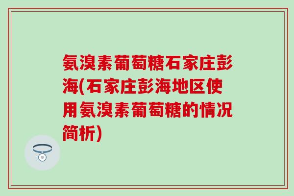 氨溴素葡萄糖石家庄彭海(石家庄彭海地区使用氨溴素葡萄糖的情况简析) 氨溴素葡萄糖石家庄彭海(石家庄彭海地区使用氨溴素葡萄糖的情况简析)