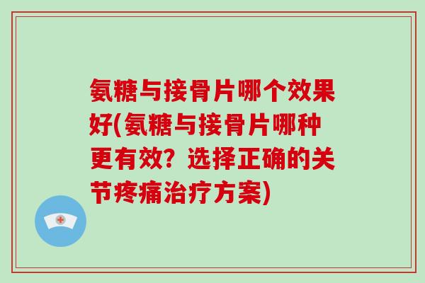 氨糖与接骨片哪个效果好(氨糖与接骨片哪种更有效？选择正确的关节方案)