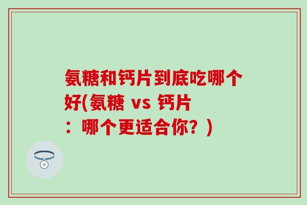 氨糖和钙片到底吃哪个好(氨糖 vs 钙片:哪个更适合你?) 氨糖和钙片到底吃哪个好(氨糖 vs 钙片:哪个更适合你?)