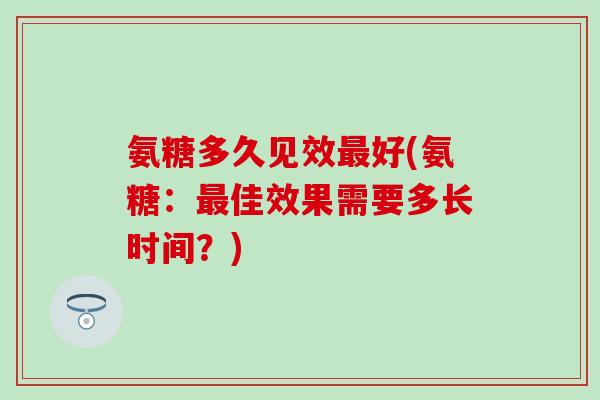 氨糖多久见效好(氨糖:佳效果需要多长时间?) 氨糖多久见效好(氨糖:佳效果需要多长时间?)