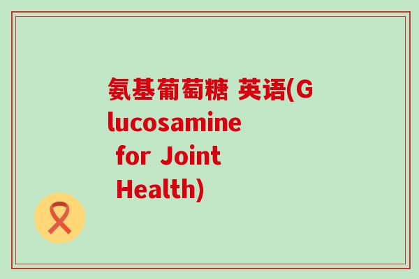 氨基葡萄糖 英语(Glucosamine for Joint Health) 氨基葡萄糖 英语(Glucosamine for Joint Health)