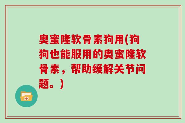 奥蜜隆软骨素狗用(狗狗也能服用的奥蜜隆软骨素,帮助缓解关节问题。) 奥蜜隆软骨素狗用(狗狗也能服用的奥蜜隆软骨素,帮助缓解关节问题。)