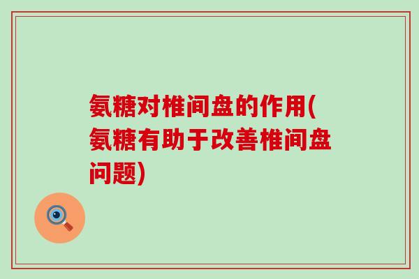 氨糖对椎间盘的作用(氨糖有助于改善椎间盘问题) 氨糖对椎间盘的作用(氨糖有助于改善椎间盘问题)