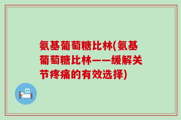 氨基葡萄糖比林(氨基葡萄糖比林——缓解关节的有效选择)