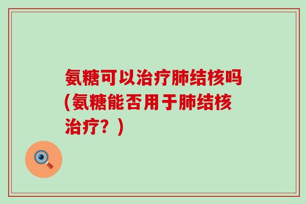 氨糖可以结核吗(氨糖能否用于结核?) 氨糖可以结核吗(氨糖能否用于结核?)