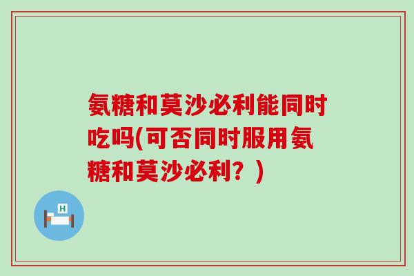 氨糖和莫沙必利能同时吃吗(可否同时服用氨糖和莫沙必利?) 氨糖和莫沙必利能同时吃吗(可否同时服用氨糖和莫沙必利?)