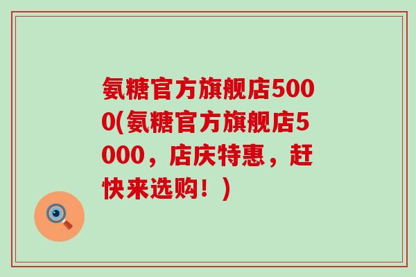 氨糖官方旗舰店5000(氨糖官方旗舰店5000，店庆特惠，赶快来选购！)