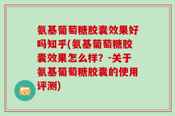 氨基葡萄糖胶囊效果好吗知乎(氨基葡萄糖胶囊效果怎么样？-关于氨基葡萄糖胶囊的使用评测)