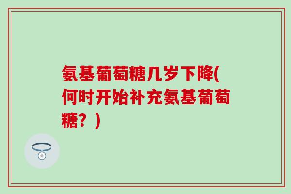 氨基葡萄糖几岁下降(何时开始补充氨基葡萄糖?) 氨基葡萄糖几岁下降(何时开始补充氨基葡萄糖?)