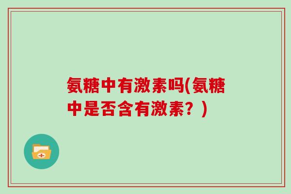 氨糖中有激素吗(氨糖中是否含有激素？)
