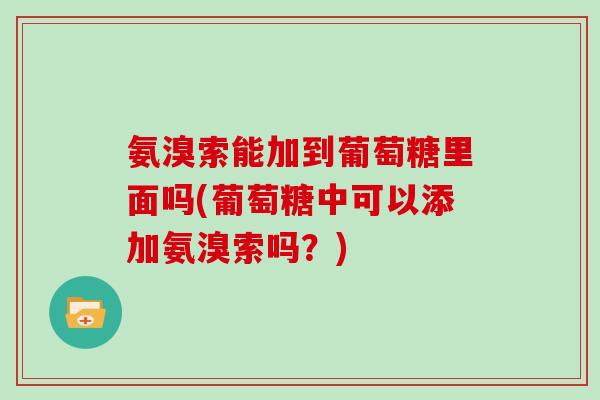 氨溴索能加到葡萄糖里面吗(葡萄糖中可以添加氨溴索吗?) 氨溴索能加到葡萄糖里面吗(葡萄糖中可以添加氨溴索吗?)