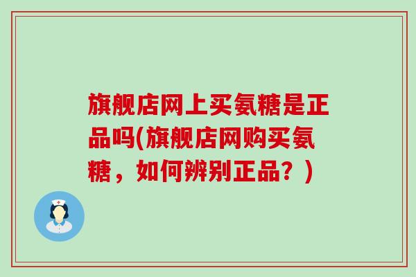 旗舰店网上买氨糖是正品吗(旗舰店网购买氨糖,如何辨别正品?) 旗舰店网上买氨糖是正品吗(旗舰店网购买氨糖,如何辨别正品?)