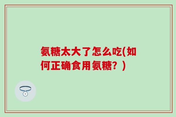 氨糖太大了怎么吃(如何正确食用氨糖？)