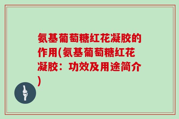 氨基葡萄糖红花凝胶的作用(氨基葡萄糖红花凝胶:功效及用途简介) 氨基葡萄糖红花凝胶的作用(氨基葡萄糖红花凝胶:功效及用途简介)