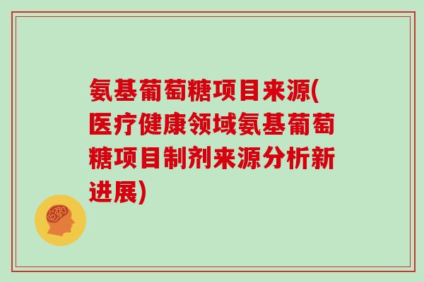 氨基葡萄糖项目来源(医疗健康领域氨基葡萄糖项目制剂来源分析新进展) 氨基葡萄糖项目来源(医疗健康领域氨基葡萄糖项目制剂来源分析新进展)