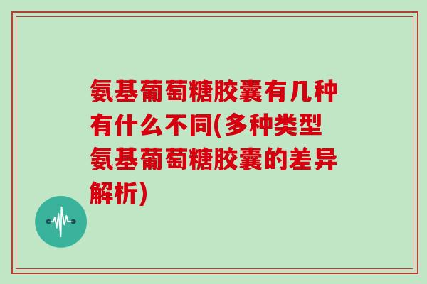 氨基葡萄糖胶囊有几种有什么不同(多种类型氨基葡萄糖胶囊的差异解析) 氨基葡萄糖胶囊有几种有什么不同(多种类型氨基葡萄糖胶囊的差异解析)