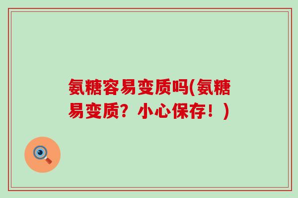氨糖容易变质吗(氨糖易变质?小心保存!) 氨糖容易变质吗(氨糖易变质?小心保存!)