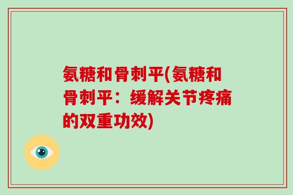 氨糖和平(氨糖和平:缓解关节的双重功效) 氨糖和平(氨糖和平:缓解关节的双重功效)