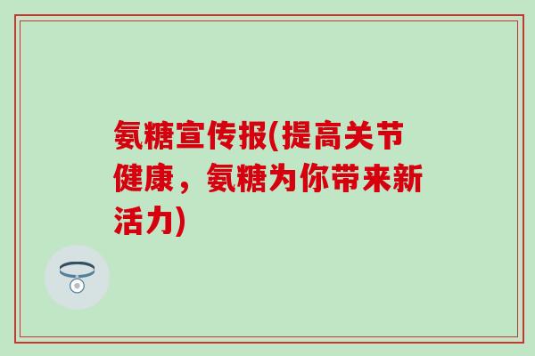 氨糖宣传报(提高关节健康,氨糖为你带来新活力) 氨糖宣传报(提高关节健康,氨糖为你带来新活力)