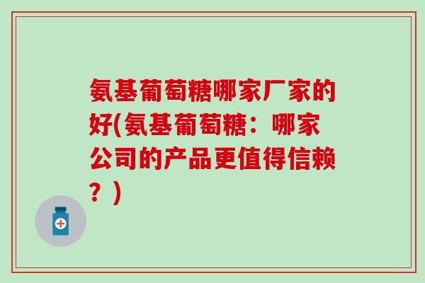 氨基葡萄糖哪家厂家的好(氨基葡萄糖:哪家公司的产品更值得信赖?) 氨基葡萄糖哪家厂家的好(氨基葡萄糖:哪家公司的产品更值得信赖?)