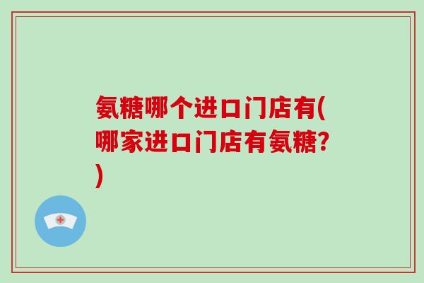 氨糖哪个进口门店有(哪家进口门店有氨糖？)