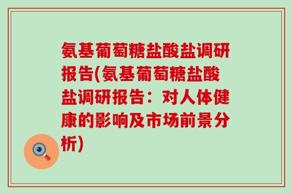 氨基葡萄糖盐酸盐调研报告(氨基葡萄糖盐酸盐调研报告:对人体健康的影响及市场前景分析) 氨基葡萄糖盐酸盐调研报告(氨基葡萄糖盐酸盐调研报告:对人体健康的影响及市场前景分析)