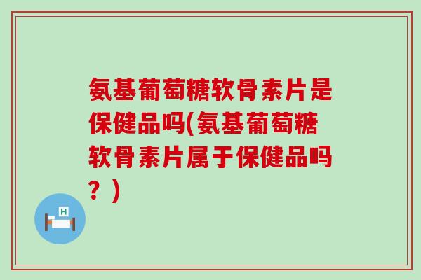 氨基葡萄糖软骨素片是保健品吗(氨基葡萄糖软骨素片属于保健品吗?) 氨基葡萄糖软骨素片是保健品吗(氨基葡萄糖软骨素片属于保健品吗?)