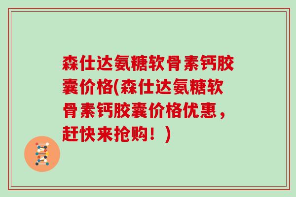 森仕达氨糖软骨素钙胶囊价格(森仕达氨糖软骨素钙胶囊价格优惠，赶快来抢购！)