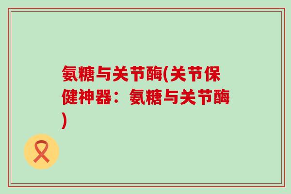 氨糖与关节酶(关节保健神器:氨糖与关节酶) 氨糖与关节酶(关节保健神器:氨糖与关节酶)