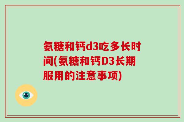 氨糖和钙d3吃多长时间(氨糖和钙D3长期服用的注意事项)