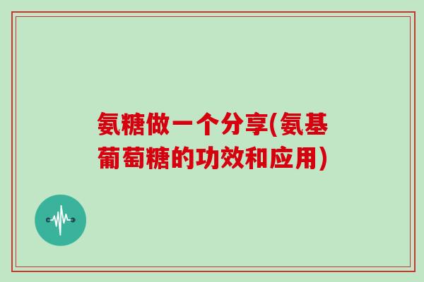 氨糖做一个分享(氨基葡萄糖的功效和应用) 氨糖做一个分享(氨基葡萄糖的功效和应用)