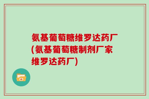 氨基葡萄糖维罗达药厂(氨基葡萄糖制剂厂家维罗达药厂)