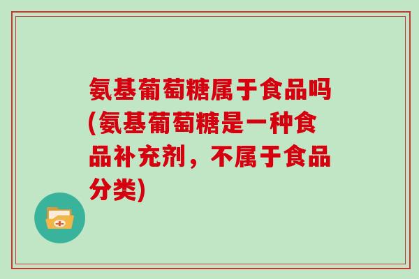 氨基葡萄糖属于食品吗(氨基葡萄糖是一种食品补充剂,不属于食品分类) 氨基葡萄糖属于食品吗(氨基葡萄糖是一种食品补充剂,不属于食品分类)