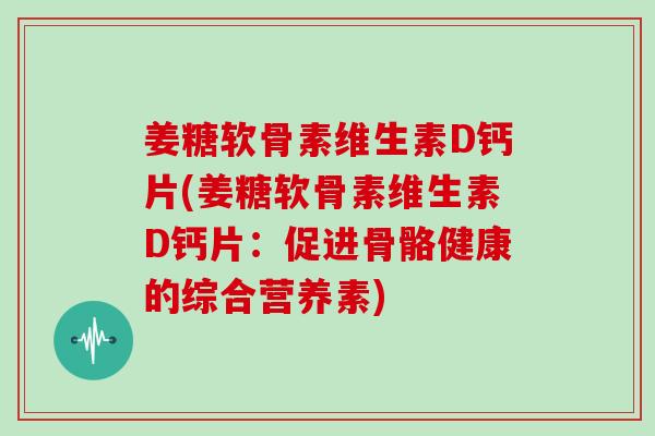 姜糖软骨素维生素D钙片(姜糖软骨素维生素D钙片：促进骨骼健康的综合营养素)