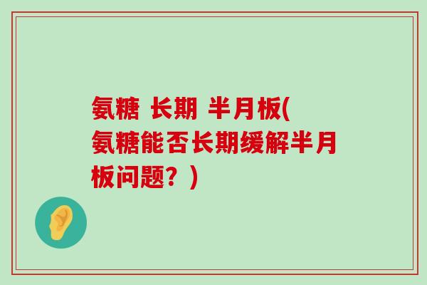 氨糖 长期 (氨糖能否长期缓解问题?) 氨糖 长期 (氨糖能否长期缓解问题?)