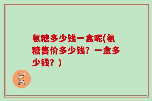 氨糖多少钱一盒呢(氨糖售价多少钱?一盒多少钱?) 氨糖多少钱一盒呢(氨糖售价多少钱?一盒多少钱?)