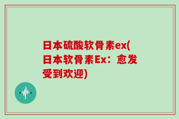 日本硫酸软骨素ex(日本软骨素Ex:愈发受到欢迎) 日本硫酸软骨素ex(日本软骨素Ex:愈发受到欢迎)