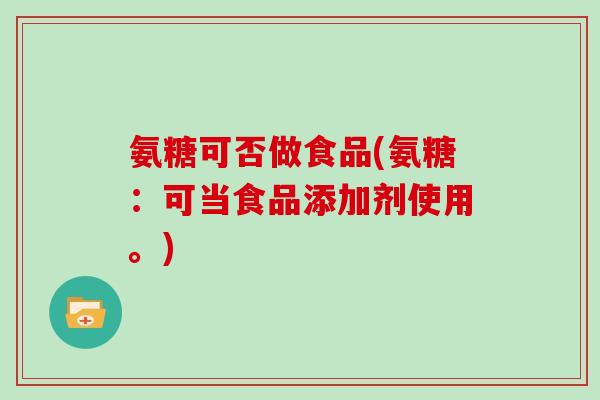 氨糖可否做食品(氨糖：可当食品添加剂使用。)