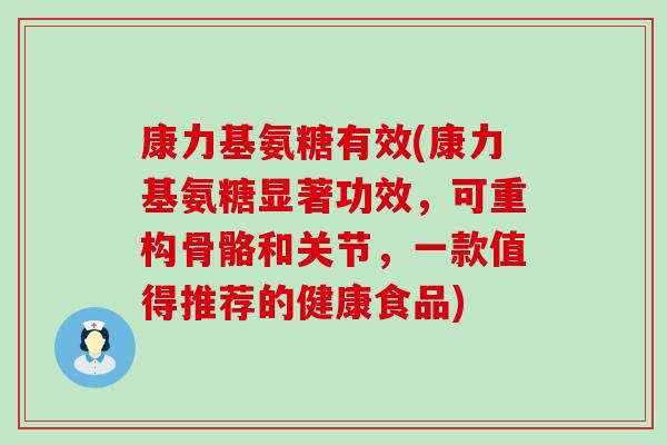 康力基氨糖有效(康力基氨糖显著功效,可重构骨骼和关节,一款值得推荐的健康食品) 康力基氨糖有效(康力基氨糖显著功效,可重构骨骼和关节,一款值得推荐的健康食品)