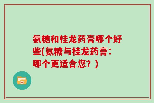 氨糖和桂龙药膏哪个好些(氨糖与桂龙药膏：哪个更适合您？)