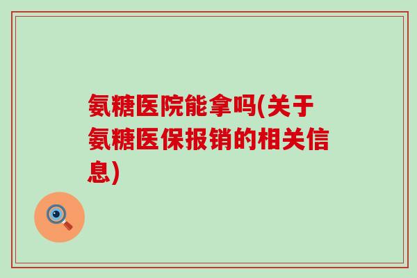 氨糖医院能拿吗(关于氨糖医保报销的相关信息) 氨糖医院能拿吗(关于氨糖医保报销的相关信息)
