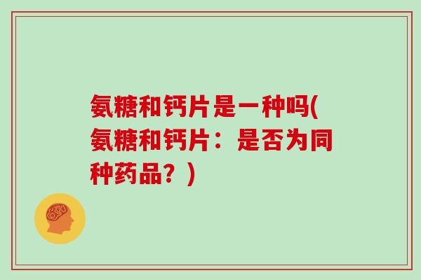 氨糖和钙片是一种吗(氨糖和钙片：是否为同种药品？)