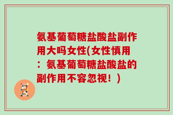 氨基葡萄糖盐酸盐副作用大吗女性(女性慎用:氨基葡萄糖盐酸盐的副作用不容忽视!) 氨基葡萄糖盐酸盐副作用大吗女性(女性慎用:氨基葡萄糖盐酸盐的副作用不容忽视!)
