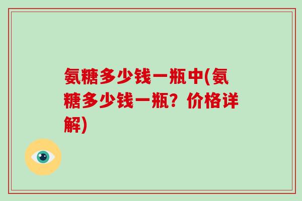 氨糖多少钱一瓶中(氨糖多少钱一瓶?价格详解) 氨糖多少钱一瓶中(氨糖多少钱一瓶?价格详解)