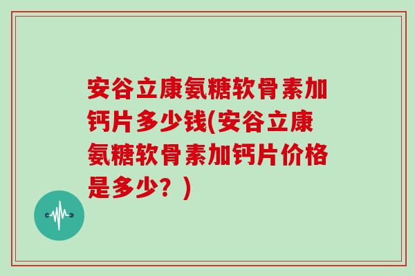 安谷立康氨糖软骨素加钙片多少钱(安谷立康氨糖软骨素加钙片价格是多少?) 安谷立康氨糖软骨素加钙片多少钱(安谷立康氨糖软骨素加钙片价格是多少?)