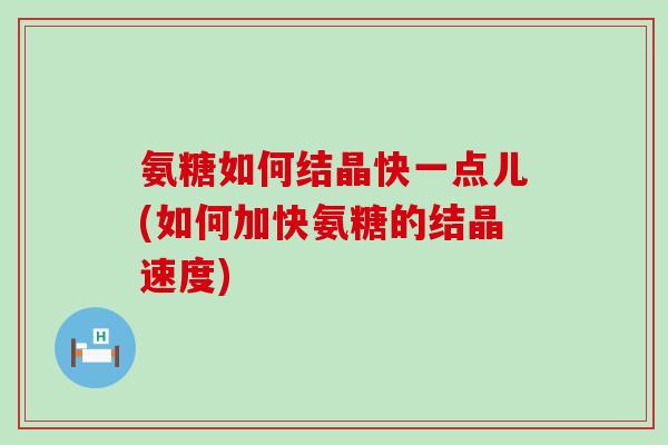 氨糖如何结晶快一点儿(如何加快氨糖的结晶速度)