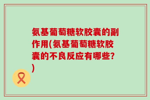 氨基葡萄糖软胶囊的副作用(氨基葡萄糖软胶囊的不良反应有哪些?) 氨基葡萄糖软胶囊的副作用(氨基葡萄糖软胶囊的不良反应有哪些?)